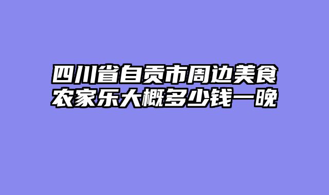 四川省自贡市周边美食农家乐大概多少钱一晚
