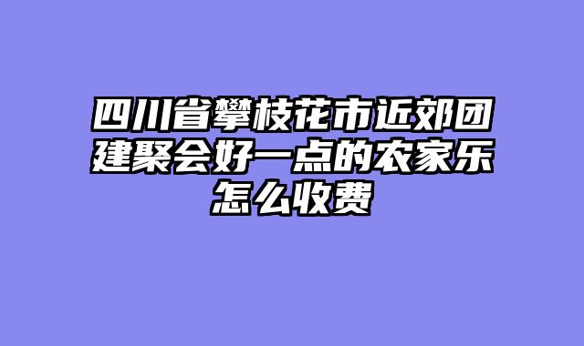 四川省攀枝花市近郊团建聚会好一点的农家乐怎么收费