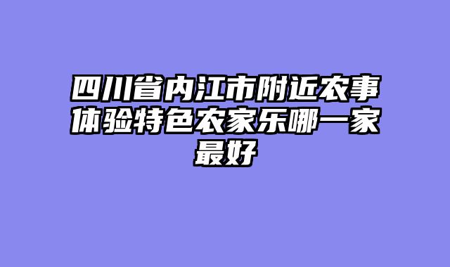 四川省内江市附近农事体验特色农家乐哪一家最好