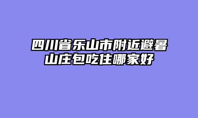 四川省乐山市附近避暑山庄包吃住哪家好