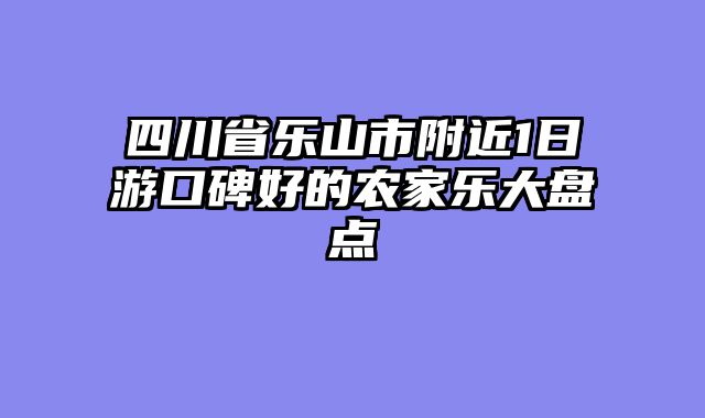 四川省乐山市附近1日游口碑好的农家乐大盘点