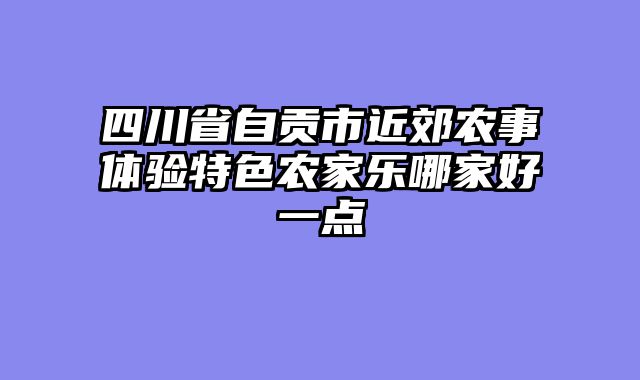 四川省自贡市近郊农事体验特色农家乐哪家好一点