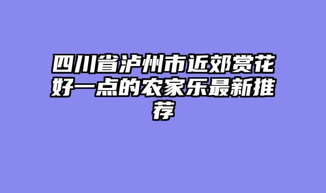 四川省泸州市近郊赏花好一点的农家乐最新推荐