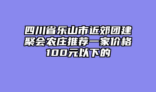 四川省乐山市近郊团建聚会农庄推荐一家价格100元以下的