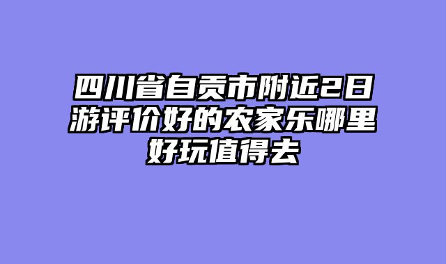 四川省自贡市附近2日游评价好的农家乐哪里好玩值得去