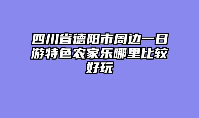 四川省德阳市周边一日游特色农家乐哪里比较好玩