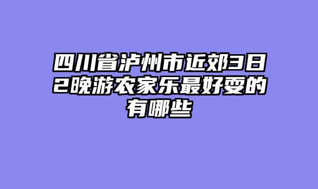 四川省泸州市近郊3日2晚游农家乐最好耍的有哪些