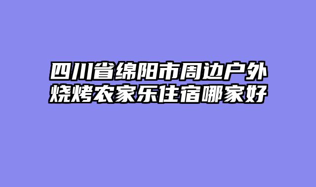 四川省绵阳市周边户外烧烤农家乐住宿哪家好