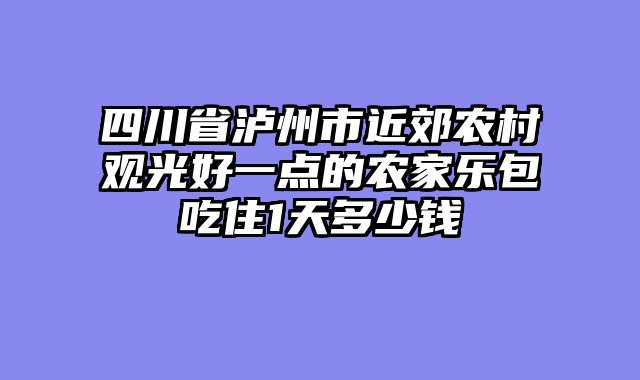四川省泸州市近郊农村观光好一点的农家乐包吃住1天多少钱