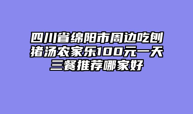 四川省绵阳市周边吃刨猪汤农家乐100元一天三餐推荐哪家好