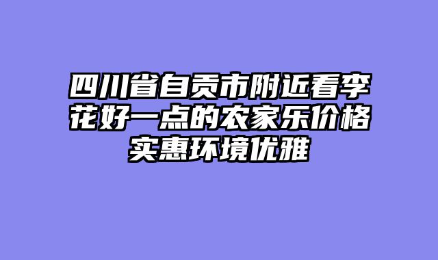四川省自贡市附近看李花好一点的农家乐价格实惠环境优雅