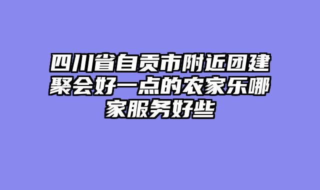 四川省自贡市附近团建聚会好一点的农家乐哪家服务好些
