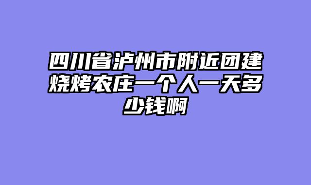 四川省泸州市附近团建烧烤农庄一个人一天多少钱啊