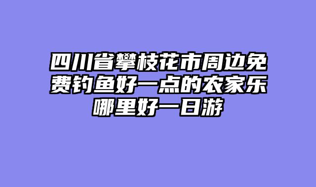 四川省攀枝花市周边免费钓鱼好一点的农家乐哪里好一日游