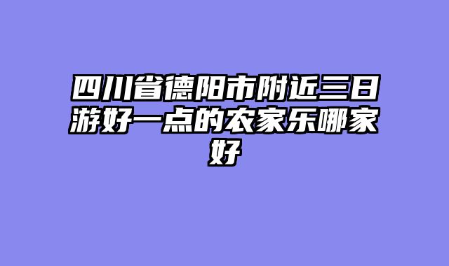 四川省德阳市附近三日游好一点的农家乐哪家好