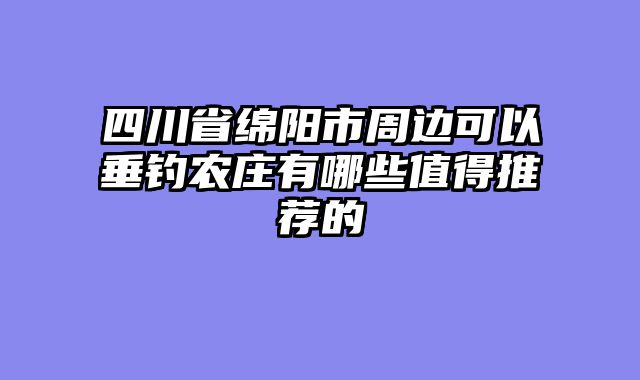 四川省绵阳市周边可以垂钓农庄有哪些值得推荐的