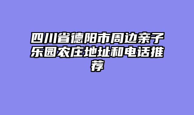 四川省德阳市周边亲子乐园农庄地址和电话推荐