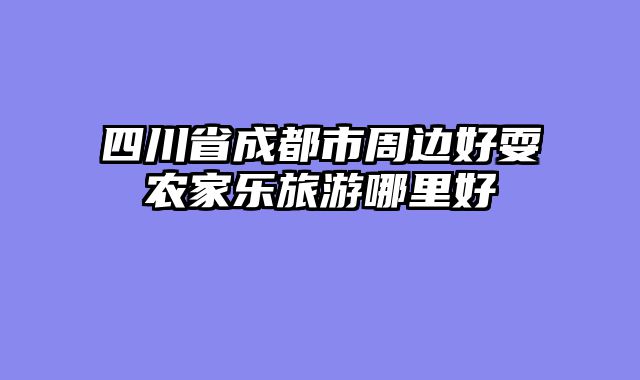 四川省成都市周边好耍农家乐旅游哪里好