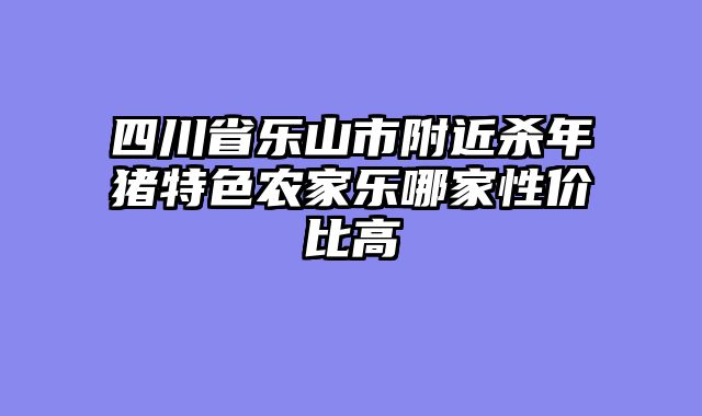 四川省乐山市附近杀年猪特色农家乐哪家性价比高