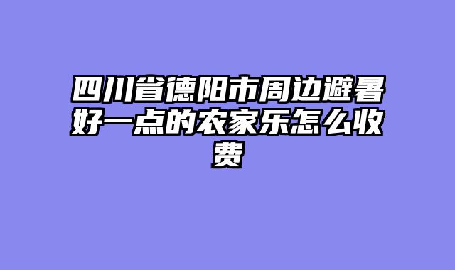 四川省德阳市周边避暑好一点的农家乐怎么收费