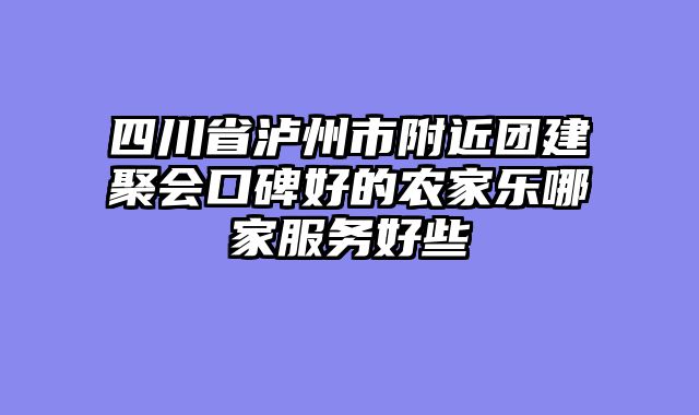 四川省泸州市附近团建聚会口碑好的农家乐哪家服务好些