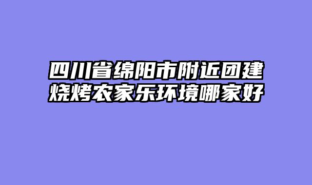 四川省绵阳市附近团建烧烤农家乐环境哪家好