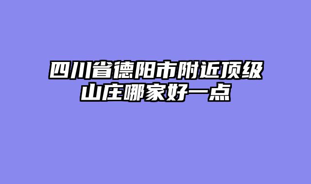 四川省德阳市附近顶级山庄哪家好一点