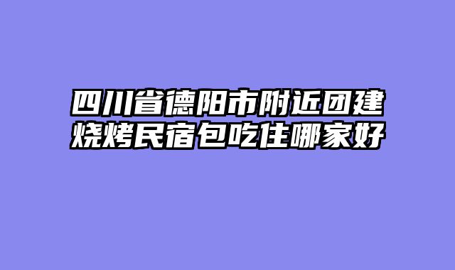 四川省德阳市附近团建烧烤民宿包吃住哪家好
