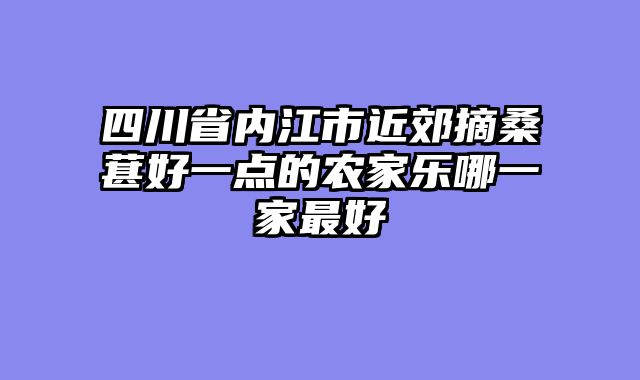 四川省内江市近郊摘桑葚好一点的农家乐哪一家最好