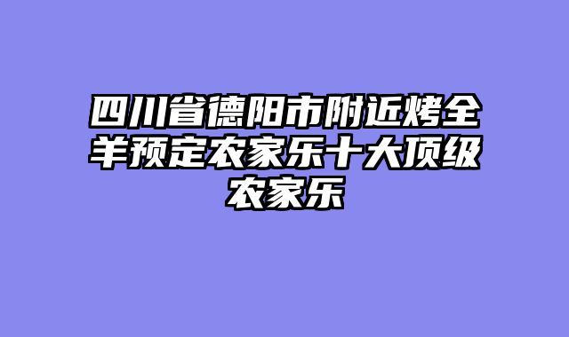 四川省德阳市附近烤全羊预定农家乐十大顶级农家乐