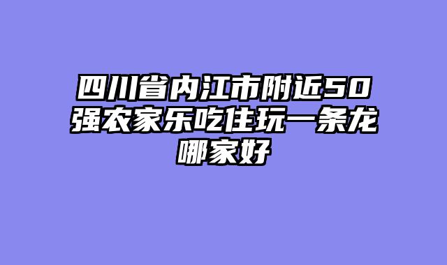 四川省内江市附近50强农家乐吃住玩一条龙哪家好