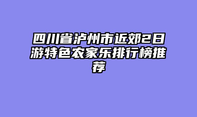 四川省泸州市近郊2日游特色农家乐排行榜推荐