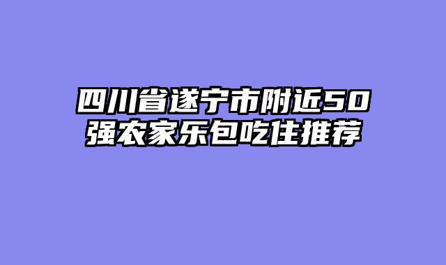 四川省遂宁市附近50强农家乐包吃住推荐