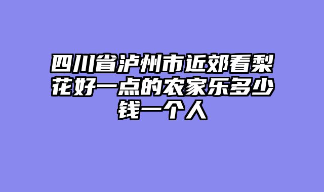 四川省泸州市近郊看梨花好一点的农家乐多少钱一个人