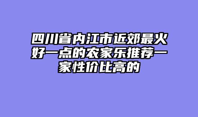 四川省内江市近郊最火好一点的农家乐推荐一家性价比高的