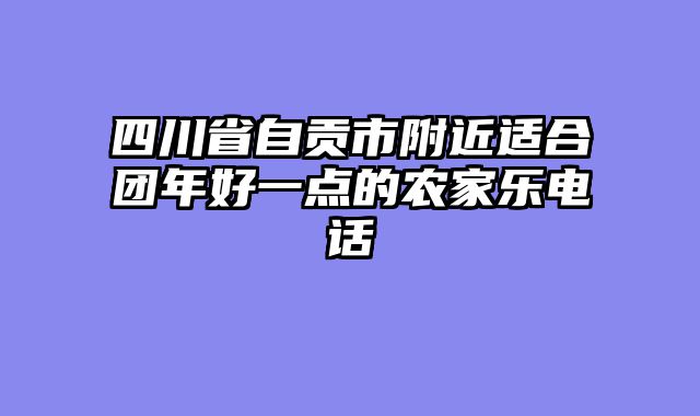 四川省自贡市附近适合团年好一点的农家乐电话