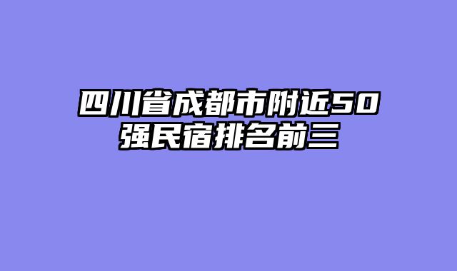 四川省成都市附近50强民宿排名前三