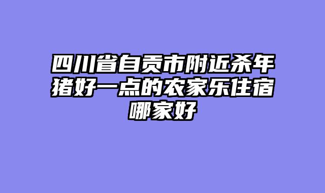 四川省自贡市附近杀年猪好一点的农家乐住宿哪家好