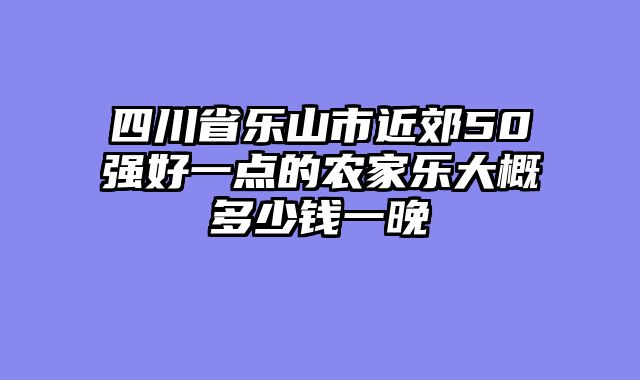 四川省乐山市近郊50强好一点的农家乐大概多少钱一晚
