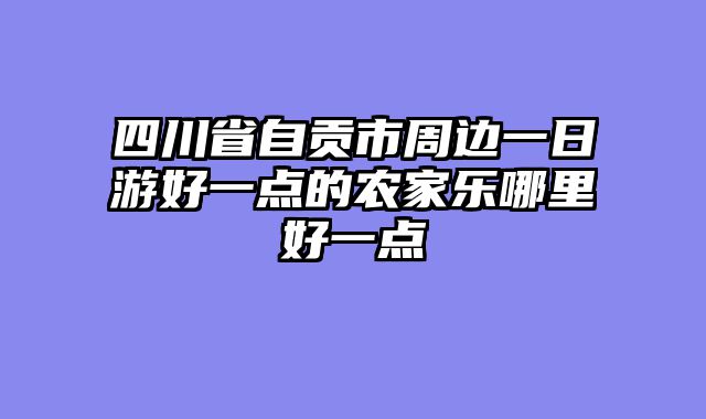 四川省自贡市周边一日游好一点的农家乐哪里好一点