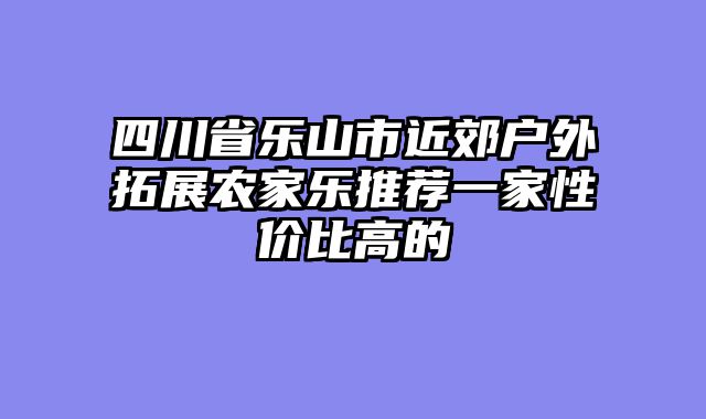 四川省乐山市近郊户外拓展农家乐推荐一家性价比高的