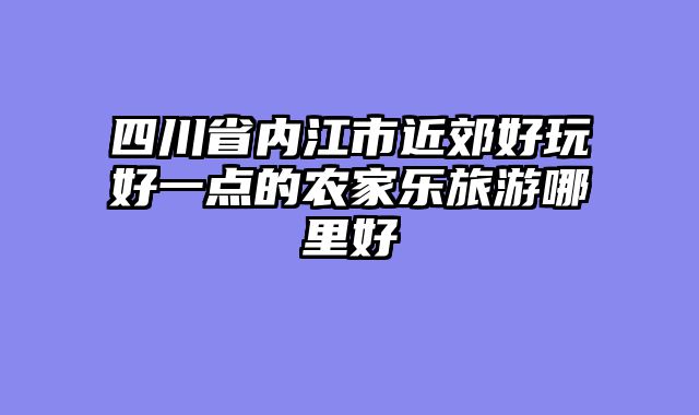 四川省内江市近郊好玩好一点的农家乐旅游哪里好