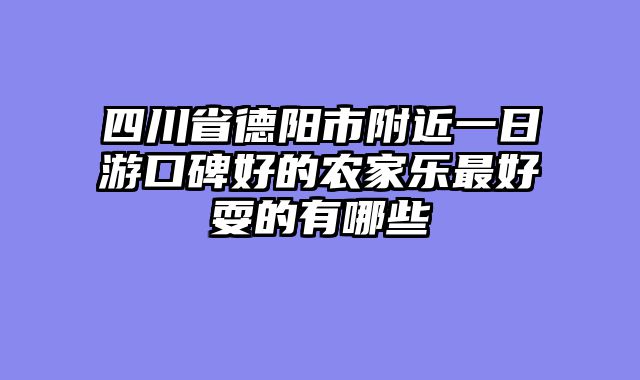 四川省德阳市附近一日游口碑好的农家乐最好耍的有哪些