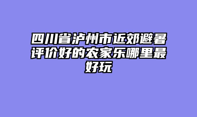 四川省泸州市近郊避暑评价好的农家乐哪里最好玩
