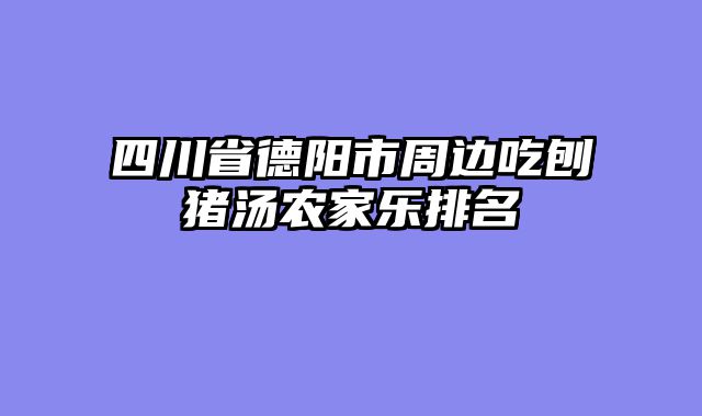 四川省德阳市周边吃刨猪汤农家乐排名