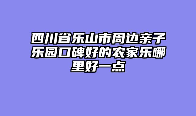 四川省乐山市周边亲子乐园口碑好的农家乐哪里好一点