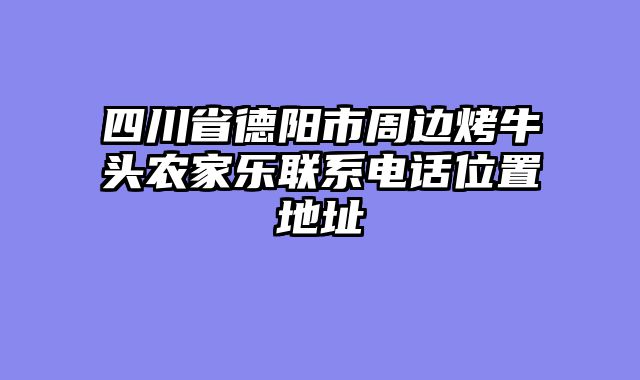 四川省德阳市周边烤牛头农家乐联系电话位置地址