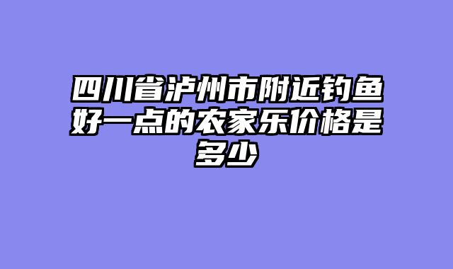 四川省泸州市附近钓鱼好一点的农家乐价格是多少