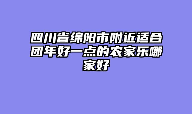 四川省绵阳市附近适合团年好一点的农家乐哪家好