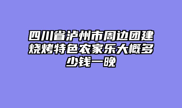 四川省泸州市周边团建烧烤特色农家乐大概多少钱一晚